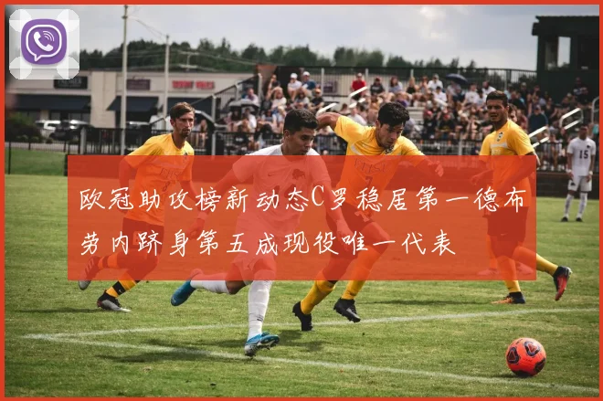 欧冠助攻榜新动态C罗稳居第一德布劳内跻身第五成现役唯一代表