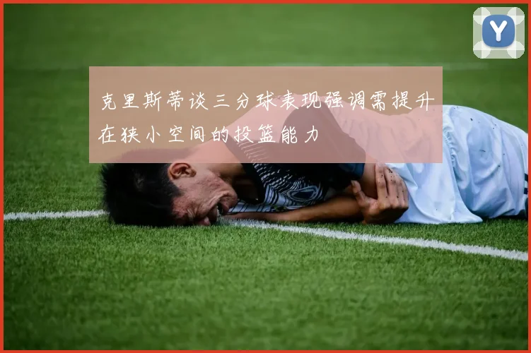 克里斯蒂谈三分球表现强调需提升在狭小空间的投篮能力