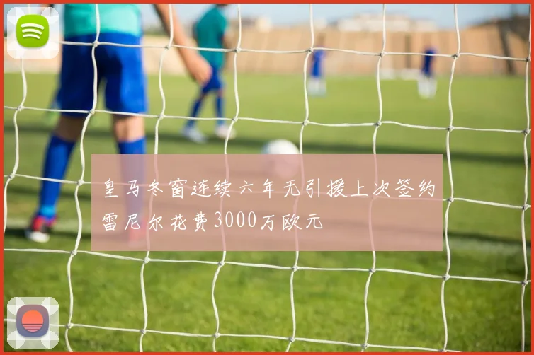 皇马冬窗连续六年无引援上次签约雷尼尔花费3000万欧元