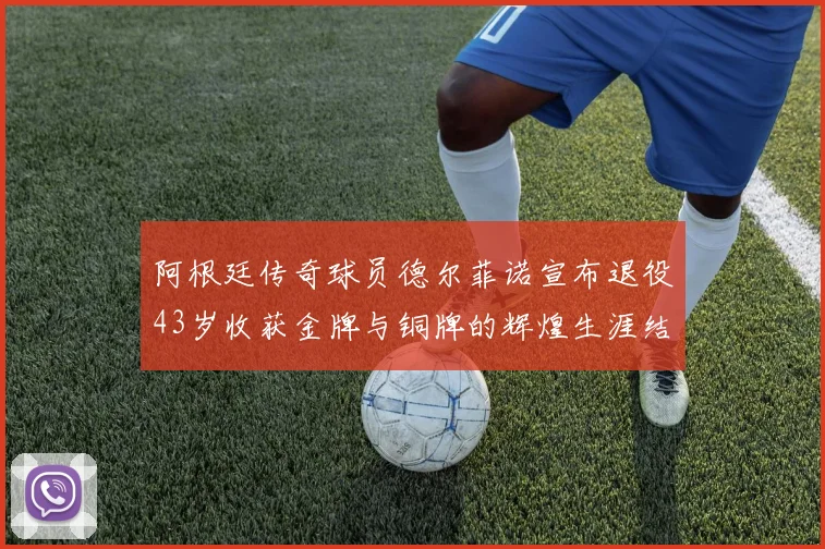 阿根廷传奇球员德尔菲诺宣布退役43岁收获金牌与铜牌的辉煌生涯结束