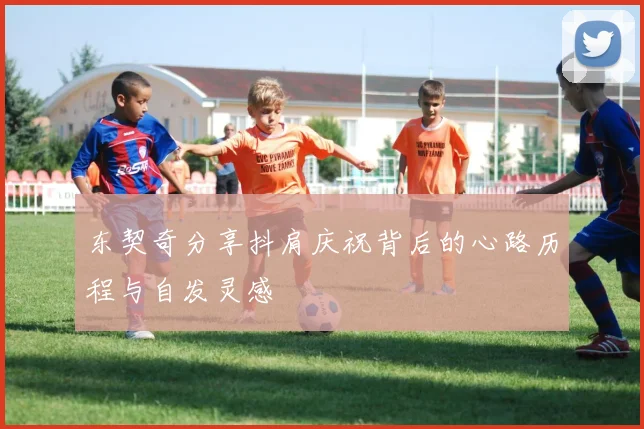 东契奇分享抖肩庆祝背后的心路历程与自发灵感