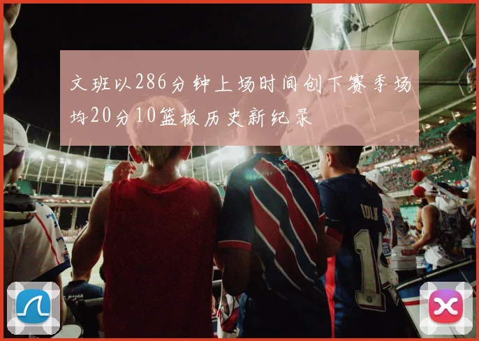 文班以286分钟上场时间创下赛季场均20分10篮板历史新纪录