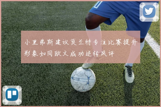 小里弗斯建议莫兰特专注比赛提升形象如同欧文成功逆转风评