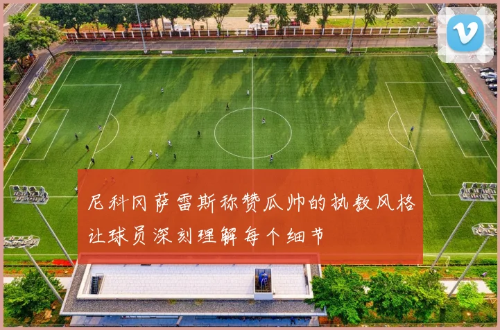 尼科冈萨雷斯称赞瓜帅的执教风格让球员深刻理解每个细节