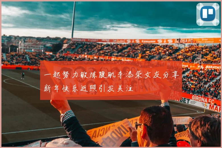 一起努力锻炼腹肌李添荣女友分享新年快乐近照引发关注