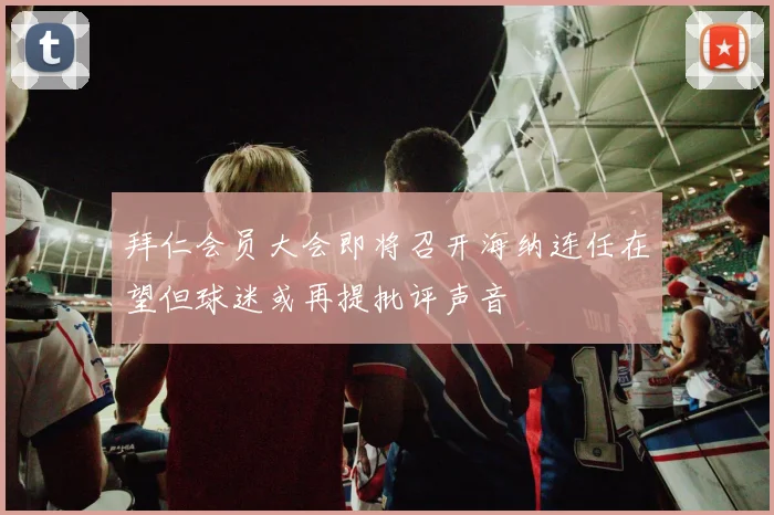 拜仁会员大会即将召开海纳连任在望但球迷或再提批评声音