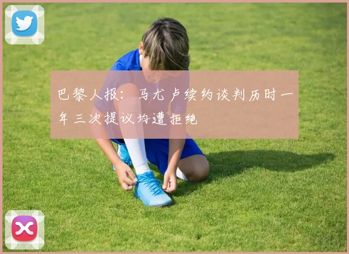 巴黎人报：马尤卢续约谈判历时一年三次提议均遭拒绝