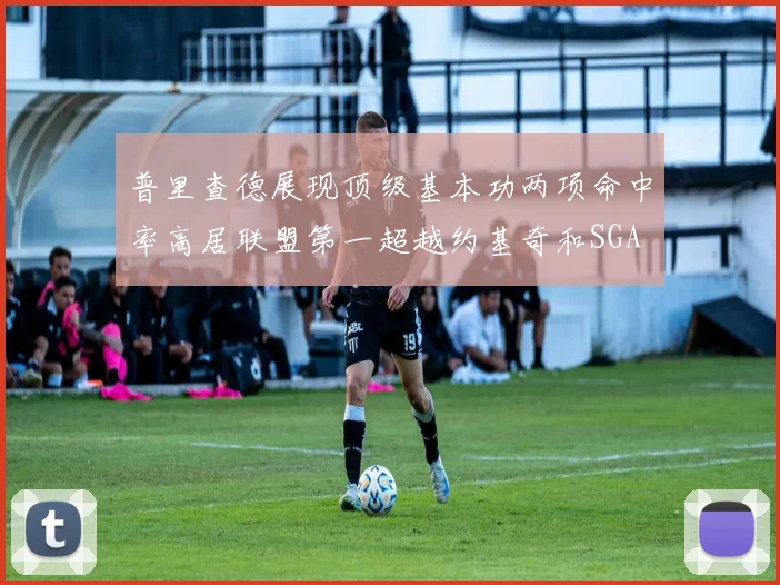 普里查德展现顶级基本功两项命中率高居联盟第一超越约基奇和SGA