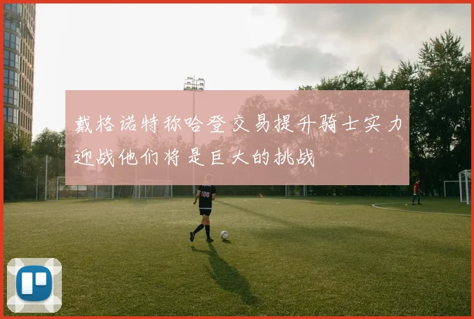 戴格诺特称哈登交易提升骑士实力迎战他们将是巨大的挑战