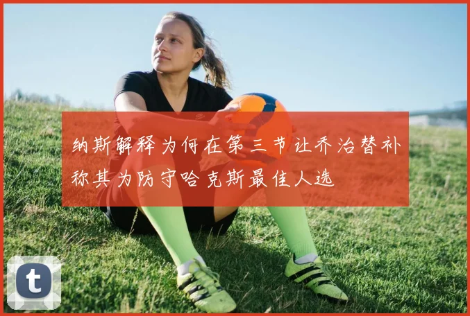 纳斯解释为何在第三节让乔治替补称其为防守哈克斯最佳人选