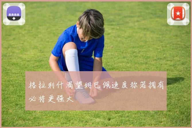 格拉利什渴望姆巴佩速度称若拥有必将更强大