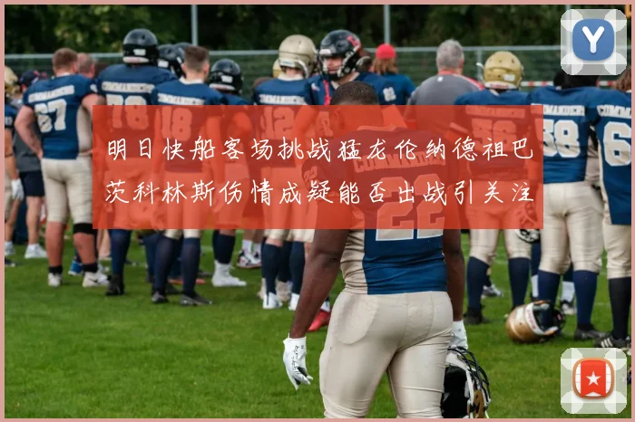明日快船客场挑战猛龙伦纳德祖巴茨科林斯伤情成疑能否出战引关注