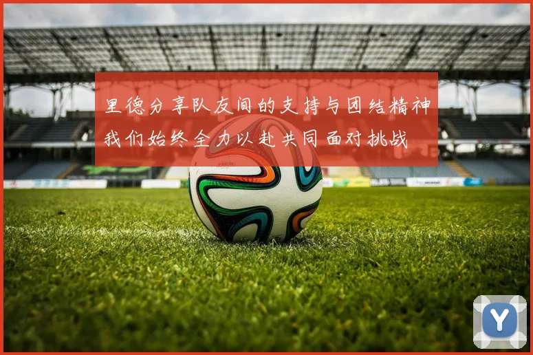 里德分享队友间的支持与团结精神我们始终全力以赴共同面对挑战