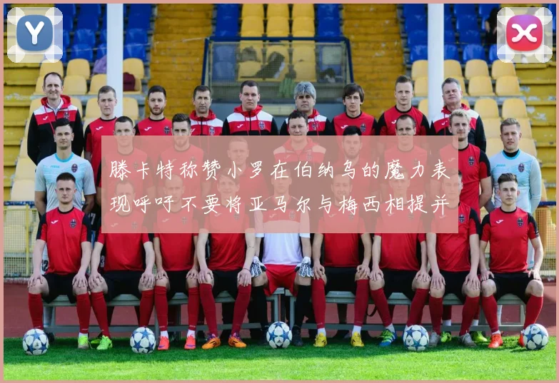 滕卡特称赞小罗在伯纳乌的魔力表现呼吁不要将亚马尔与梅西相提并论