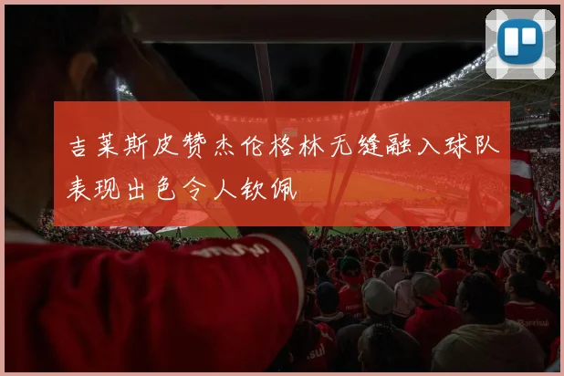 吉莱斯皮赞杰伦格林无缝融入球队表现出色令人钦佩