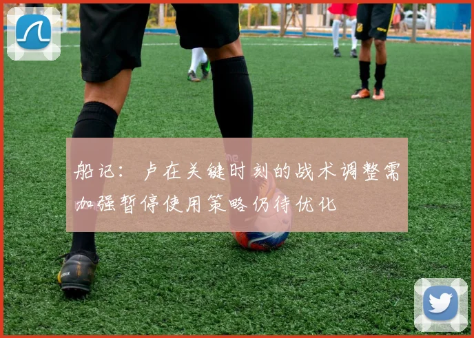 船记：卢在关键时刻的战术调整需加强暂停使用策略仍待优化