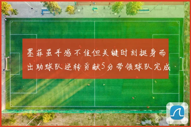墨菲虽手感不佳但关键时刻挺身而出助球队逆转贡献5分带领球队完成13-0反击