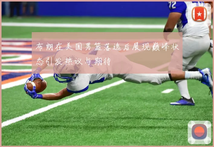 布朗在美国男篮落选后展现巅峰状态引发热议与期待