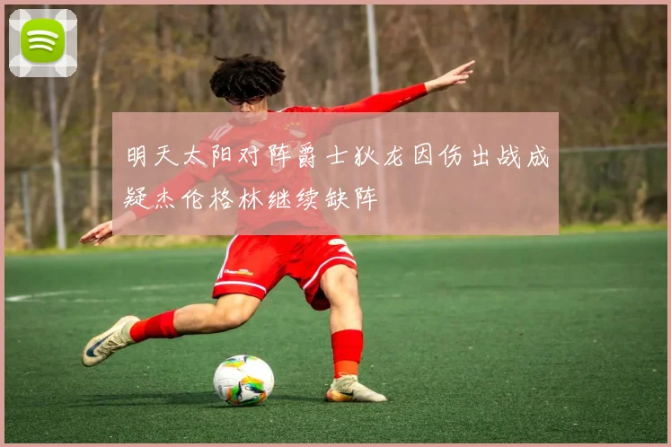 明天太阳对阵爵士狄龙因伤出战成疑杰伦格林继续缺阵