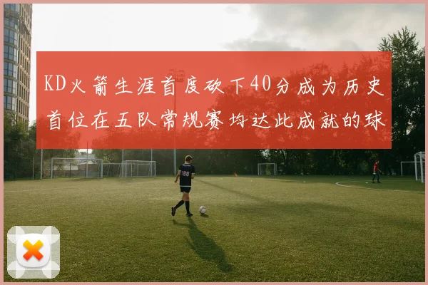 KD火箭生涯首度砍下40分成为历史首位在五队常规赛均达此成就的球员
