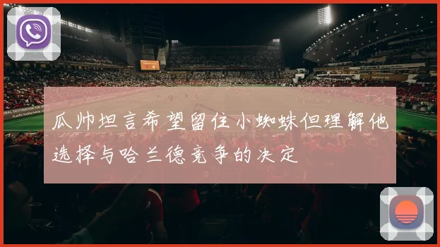 瓜帅坦言希望留住小蜘蛛但理解他选择与哈兰德竞争的决定
