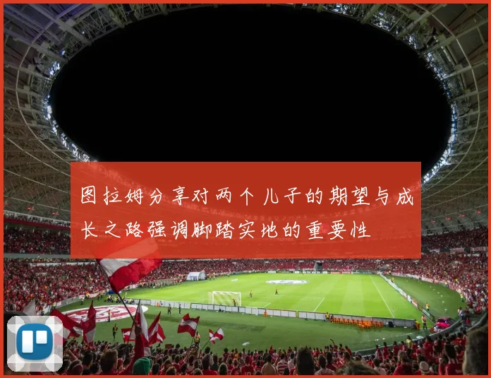 图拉姆分享对两个儿子的期望与成长之路强调脚踏实地的重要性