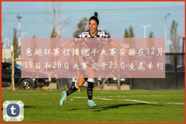 意超杯赛程揭晓半决赛安排在12月19日和20日决赛定于23日凌晨举行