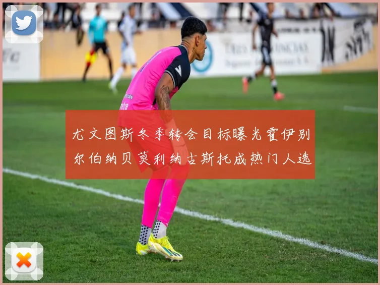 尤文图斯冬季转会目标曝光霍伊别尔伯纳贝莫利纳古斯托成热门人选