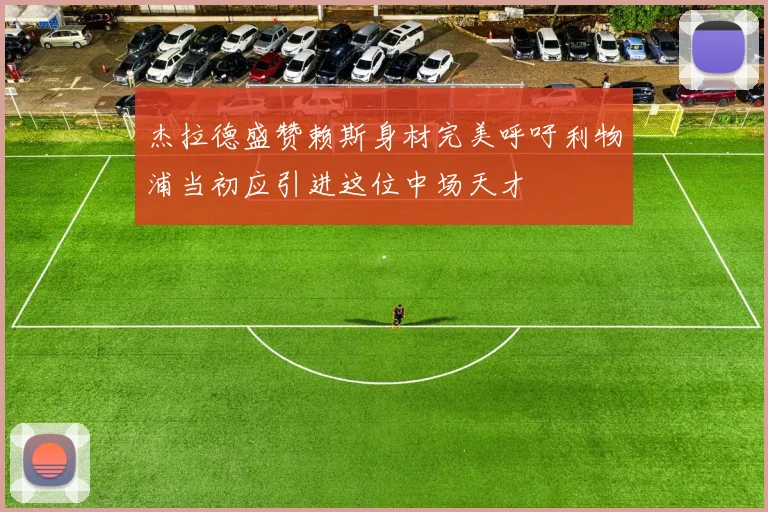 杰拉德盛赞赖斯身材完美呼吁利物浦当初应引进这位中场天才