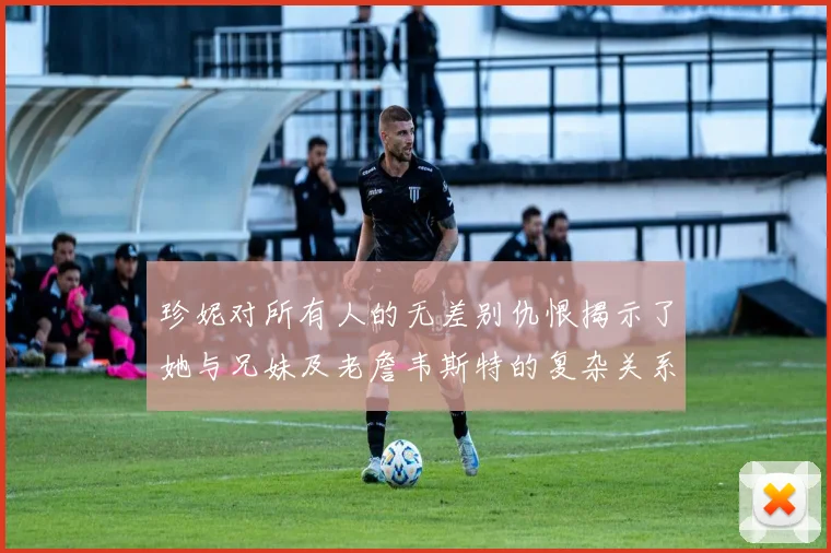 珍妮对所有人的无差别仇恨揭示了她与兄妹及老詹韦斯特的复杂关系