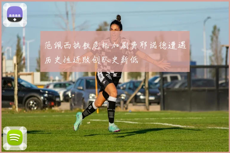 范佩西执教危机加剧费耶诺德遭遇历史性连败创队史新低