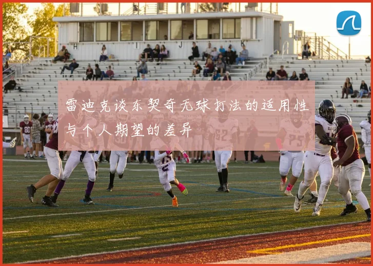 雷迪克谈东契奇无球打法的适用性与个人期望的差异