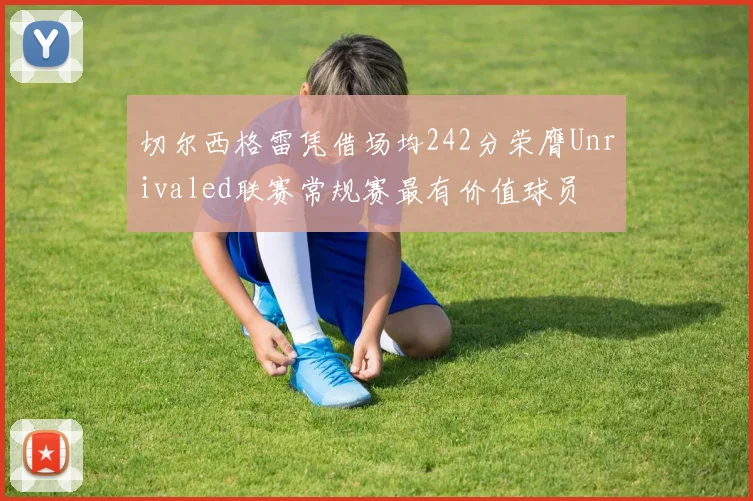 切尔西格雷凭借场均242分荣膺Unrivaled联赛常规赛最有价值球员