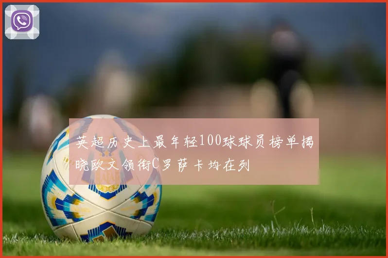 英超历史上最年轻100球球员榜单揭晓欧文领衔C罗萨卡均在列