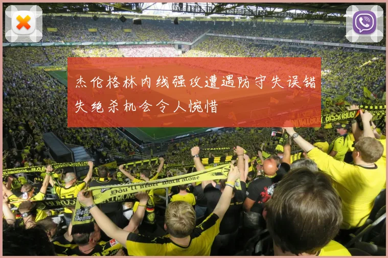 杰伦格林内线强攻遭遇防守失误错失绝杀机会令人惋惜