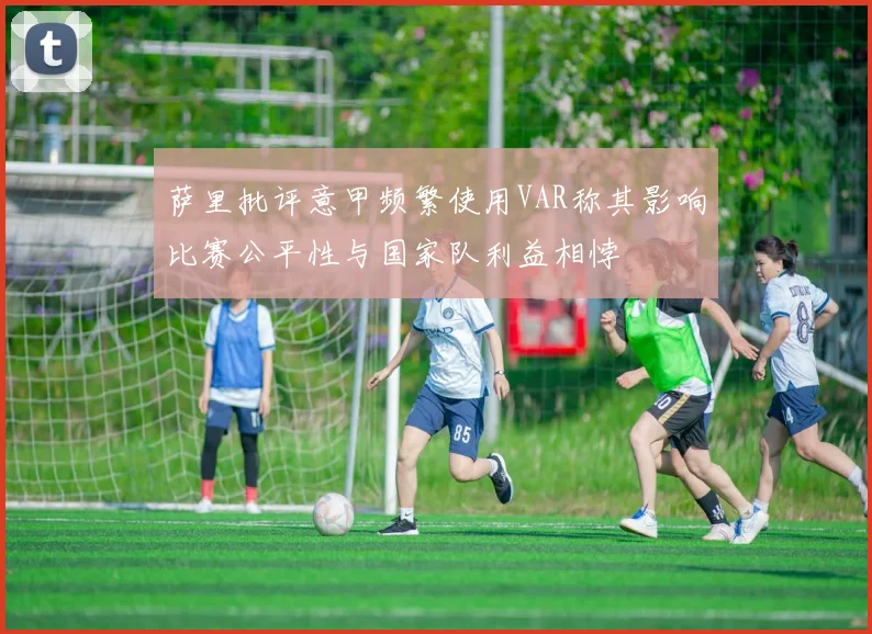 萨里批评意甲频繁使用VAR称其影响比赛公平性与国家队利益相悖