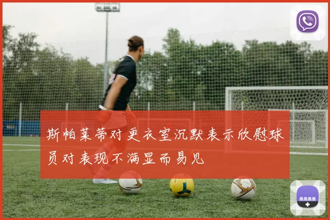 斯帕莱蒂对更衣室沉默表示欣慰球员对表现不满显而易见