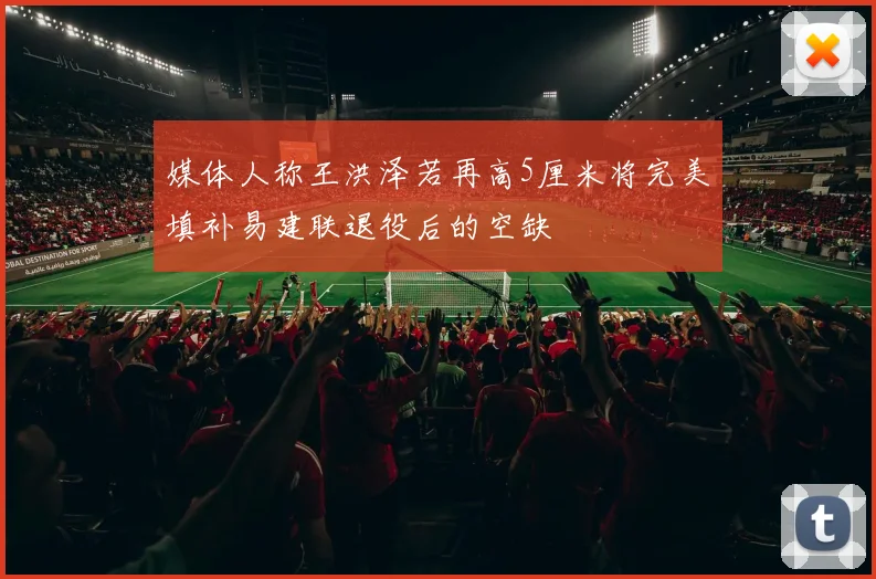 媒体人称王洪泽若再高5厘米将完美填补易建联退役后的空缺