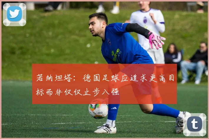 若纳坦塔：德国足球应追求更高目标而非仅仅止步八强