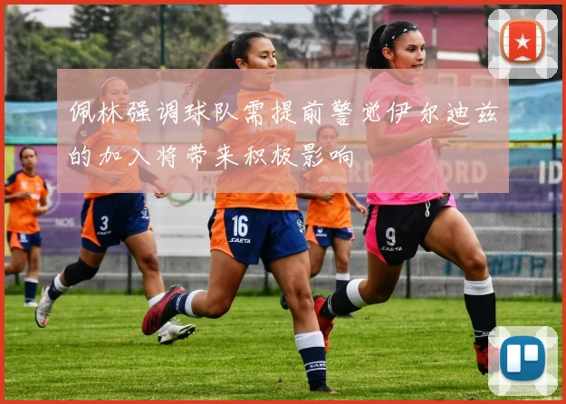 佩林强调球队需提前警觉伊尔迪兹的加入将带来积极影响