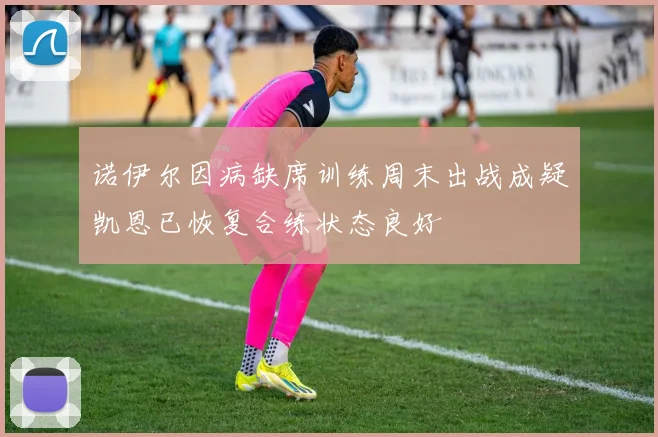诺伊尔因病缺席训练周末出战成疑凯恩已恢复合练状态良好