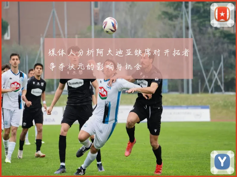 媒体人分析阿夫迪亚缺席对开拓者争夺状元的影响与机会