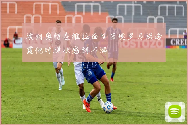 埃利奥特在维拉面临困境罗马诺透露他对现状感到不满