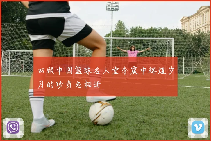 回顾中国篮球名人堂李震中辉煌岁月的珍贵老相册