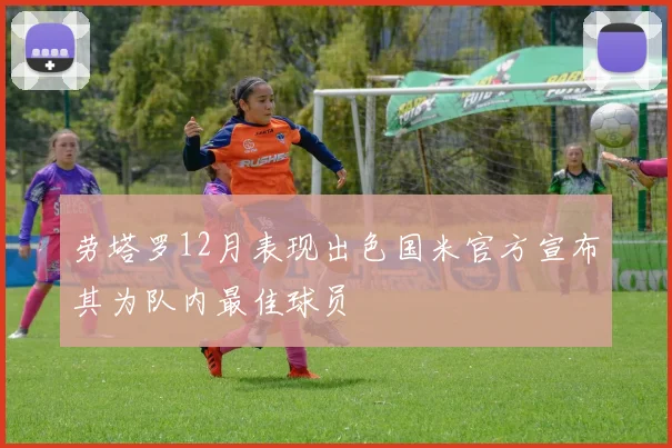 劳塔罗12月表现出色国米官方宣布其为队内最佳球员