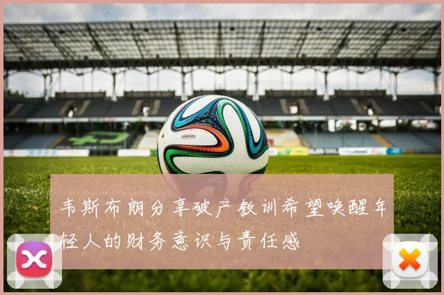 韦斯布朗分享破产教训希望唤醒年轻人的财务意识与责任感