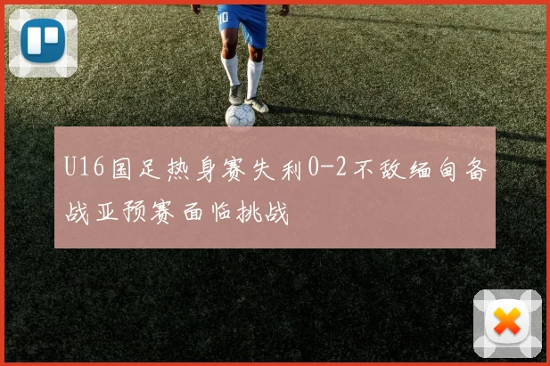 U16国足热身赛失利0-2不敌缅甸备战亚预赛面临挑战