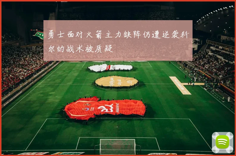 勇士面对火箭主力缺阵仍遭逆袭科尔的战术被质疑