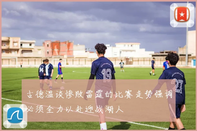 古德温谈惨败雷霆的比赛走势强调必须全力以赴迎战湖人