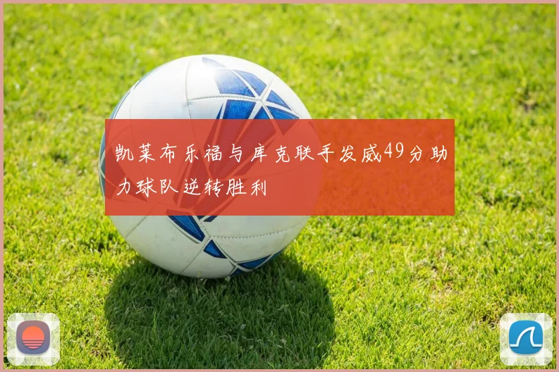 凯莱布乐福与库克联手发威49分助力球队逆转胜利
